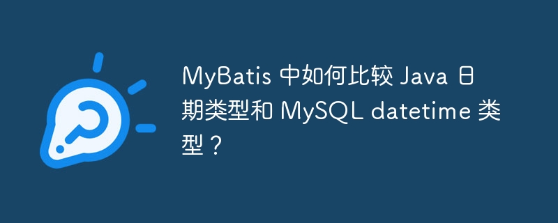 MyBatis 中如何比较 Java 日期类型和 MySQL datetime 类型？