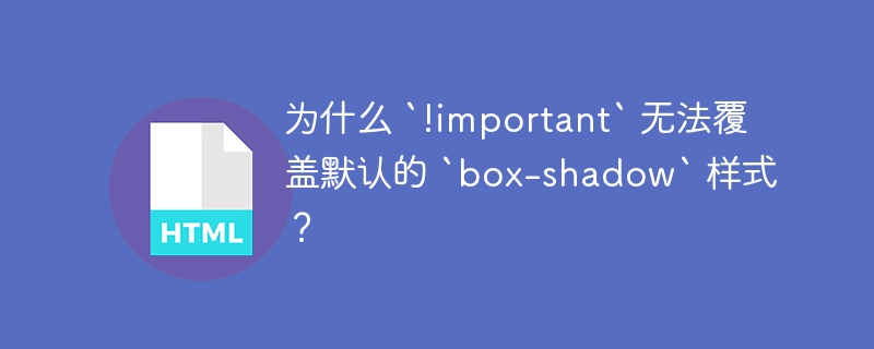 为什么 `!important` 无法覆盖默认的 `box-shadow` 样式？ 
