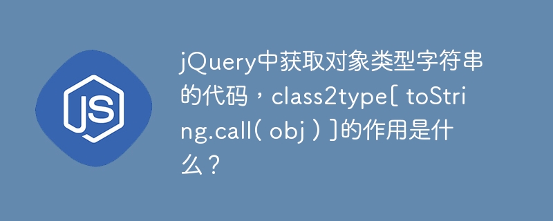 jQuery中获取对象类型字符串的代码，class2type[ toString.call( obj ) ]的作用是什么？