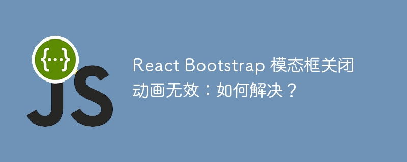 React Bootstrap 模态框关闭动画无效：如何解决？