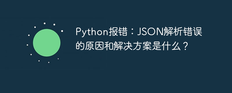 Python报错：JSON解析错误的原因和解决方案是什么？