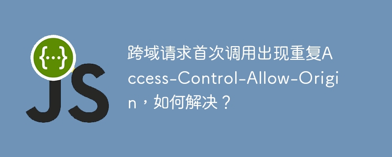 跨域请求首次调用出现重复Access-Control-Allow-Origin，如何解决？