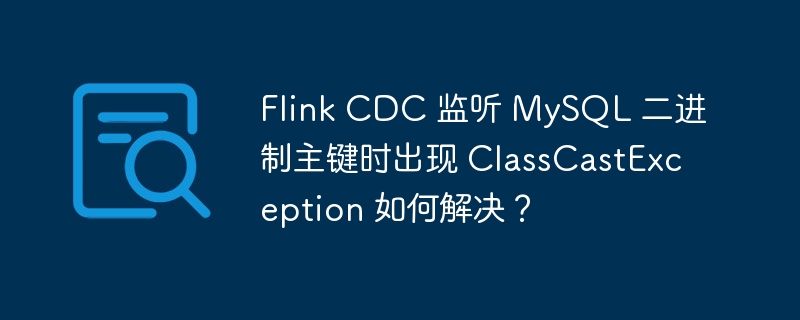 Flink CDC 监听 MySQL 二进制主键时出现 ClassCastException 如何解决？