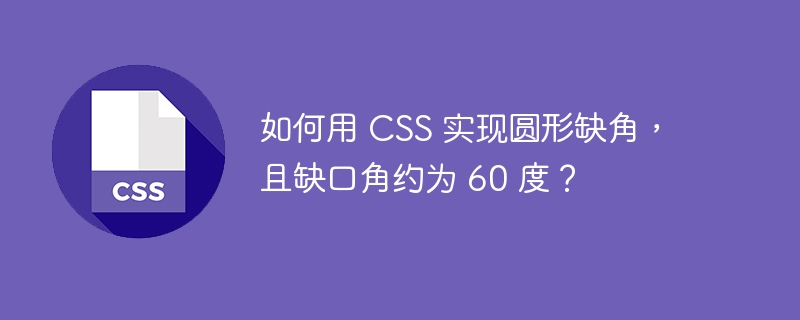 如何用 CSS 实现圆形缺角，且缺口角约为 60 度？