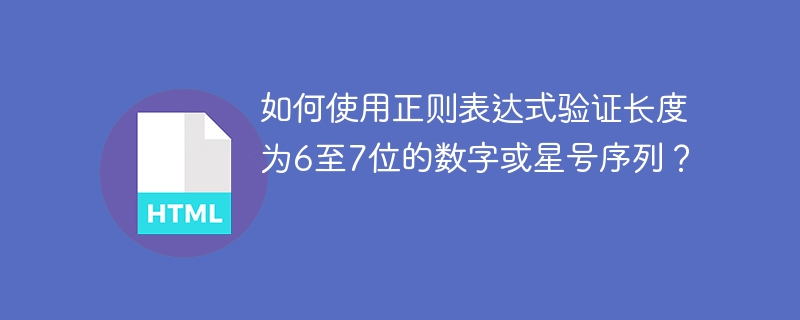 如何使用正则表达式验证长度为6至7位的数字或星号序列？ 
