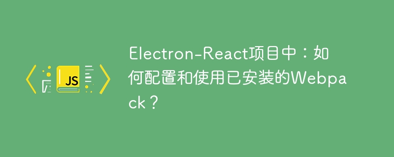 Electron-React项目中:如何配置和使用已安装的Webpack?