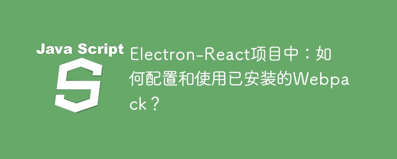 Electron-React项目中：如何配置和使用已安装的Webpack？