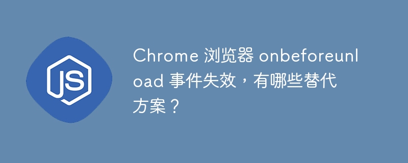 Chrome 浏览器 onbeforeunload 事件失效，有哪些替代方案？