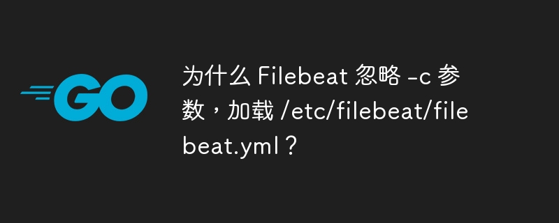 为什么 Filebeat 忽略 -c 参数，加载 /etc/filebeat/filebeat.yml？