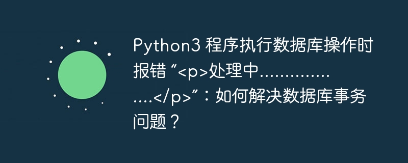 Python3 程序执行数据库操作时报错 “<p>处理中..................</p>”：如何解决数据库事务问题？ 
