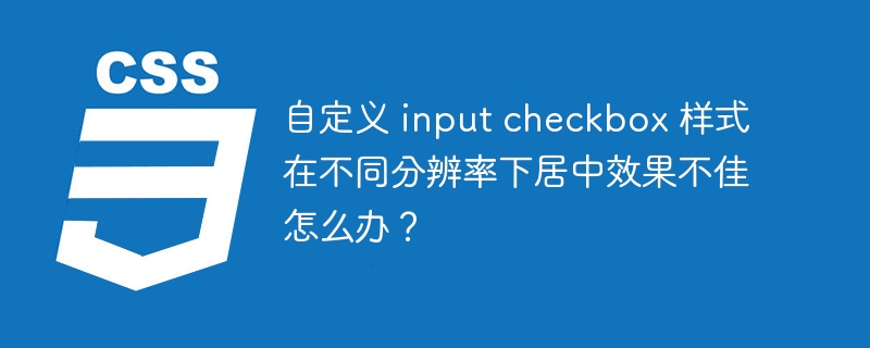 自定义 input checkbox 样式在不同分辨率下居中效果不佳怎么办？