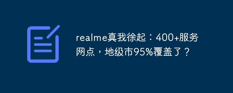 realme真我徐起:400+服务网点,地级市95%覆盖了?