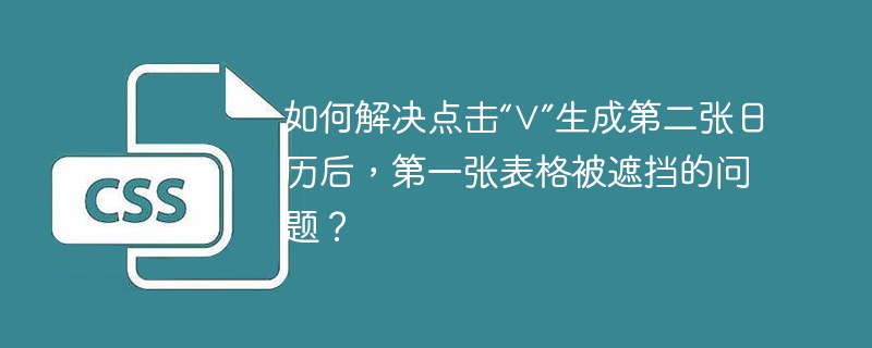 如何解决点击“∨”生成第二张日历后,第一张表格被遮挡的问题?