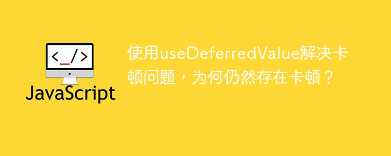 使用useDeferredValue解决卡顿问题，为何仍然存在卡顿？