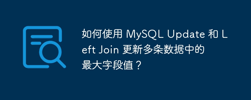 如何使用 MySQL Update 和 Left Join 更新多条数据中的最大字段值？