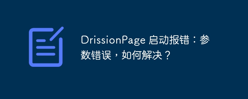 DrissionPage 启动报错：参数错误，如何解决？