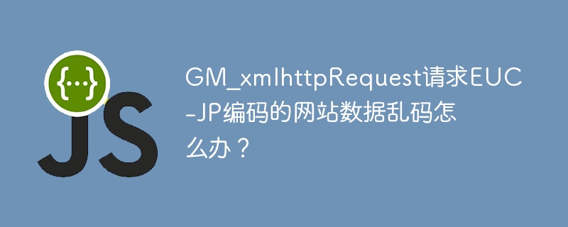GM_xmlhttpRequest请求EUC-JP编码的网站数据乱码怎么办？
