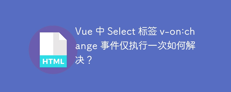 Vue 中 Select 标签 v-on:change 事件仅执行一次如何解决？