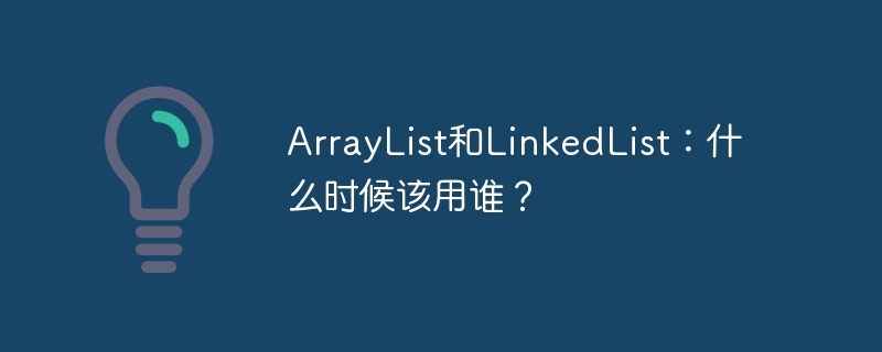 ArrayList和LinkedList：什么时候该用谁？