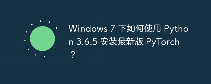 Windows 7 下如何使用 Python 3.6.5 安装最新版 PyTorch？