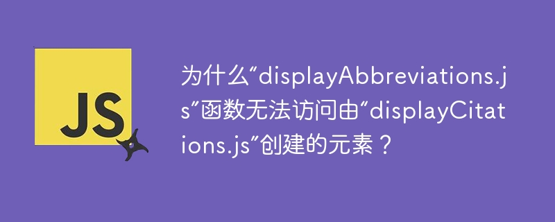 为什么“displayAbbreviations.js”函数无法访问由“displayCitations.js”创建的元素?