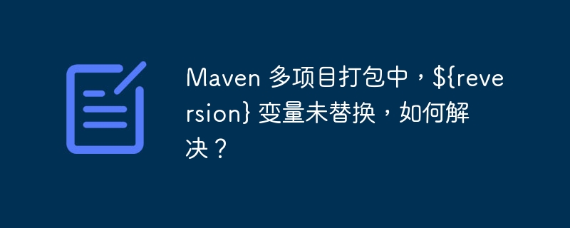 Maven 多项目打包中，${reversion} 变量未替换，如何解决？