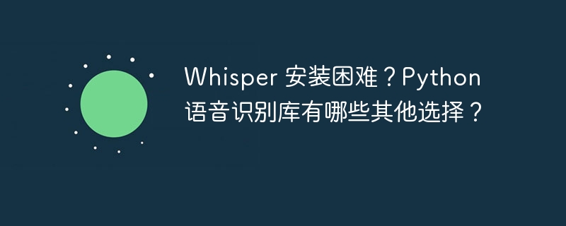 Whisper 安装困难？Python 语音识别库有哪些其他选择？