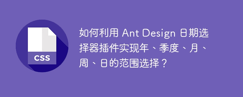 如何利用 Ant Design 日期选择器插件实现年、季度、月、周、日的范围选择？