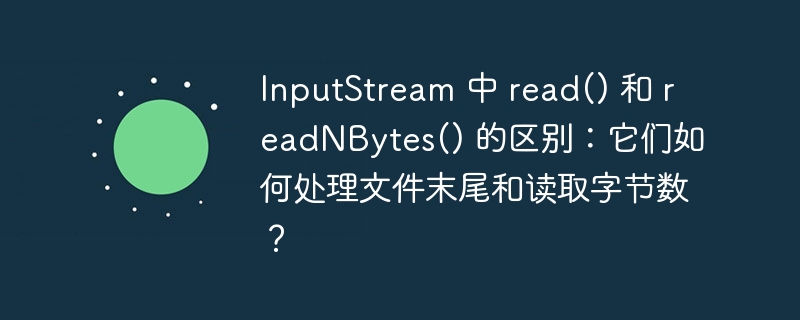 InputStream 中 read() 和 readNBytes() 的区别:它们如何处理文件末尾和读取字节数?
