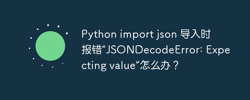 Python import json 导入时报错“JSONDecodeError: Expecting value”怎么办？