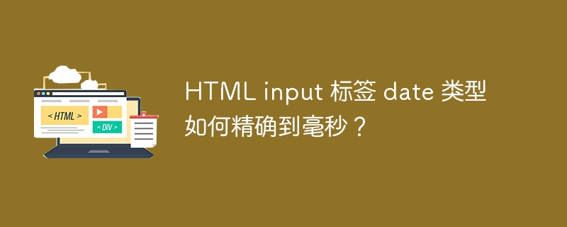 HTML input 标签 date 类型如何精确到毫秒?