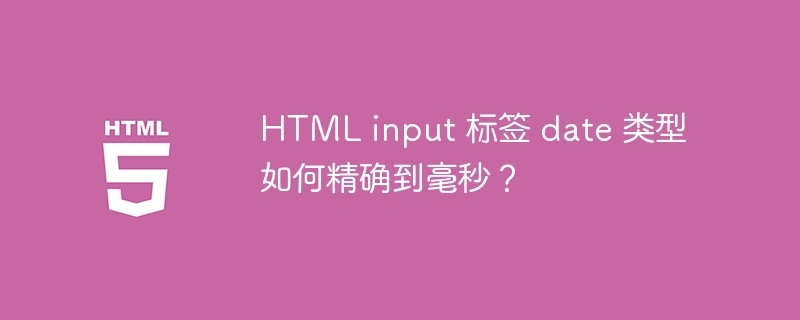 HTML input 标签 date 类型如何精确到毫秒？ 
