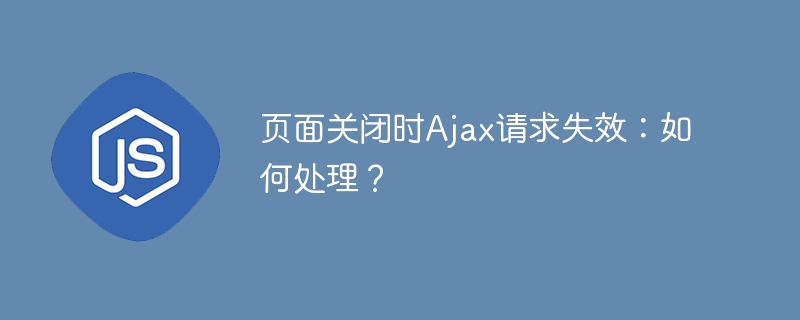 页面关闭时Ajax请求失效：如何处理？