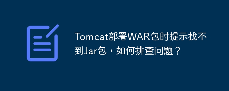 Tomcat部署WAR包时提示找不到Jar包，如何排查问题？