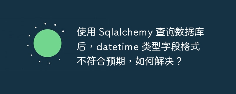 使用 Sqlalchemy 查询数据库后,datetime 类型字段格式不符合预期,如何解决?