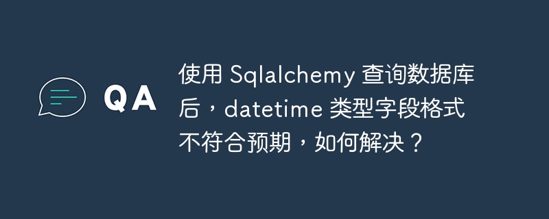 使用 Sqlalchemy 查询数据库后，datetime 类型字段格式不符合预期，如何解决？