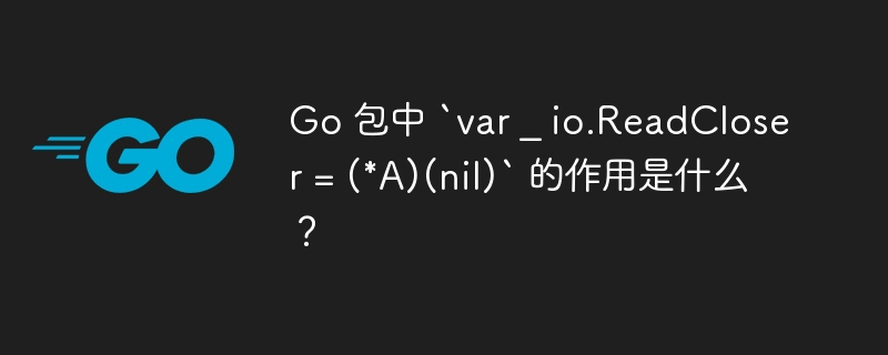 Go 包中 `var _ io.ReadCloser = (*A)(nil)` 的作用是什么？