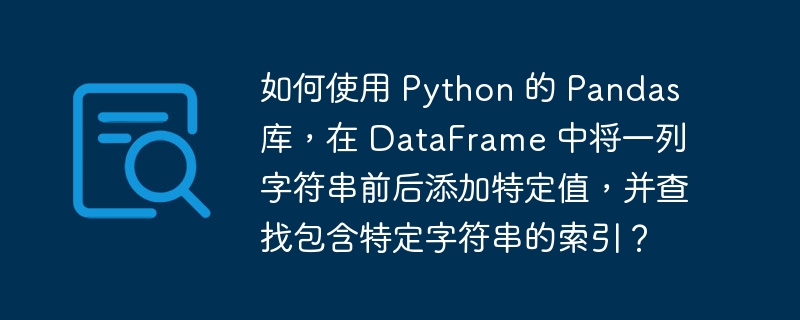 如何使用 Python 的 Pandas 库，在 DataFrame 中将一列字符串前后添加特定值，并查找包含特定字符串的索引？