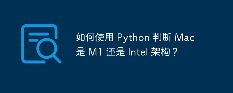 如何使用 Python 判断 Mac 是 M1 还是 Intel 架构?