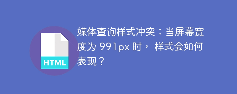 媒体查询样式冲突：当屏幕宽度为 991px 时， 样式会如何表现？ 
