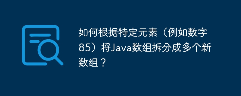 如何根据特定元素（例如数字85）将Java数组拆分成多个新数组？