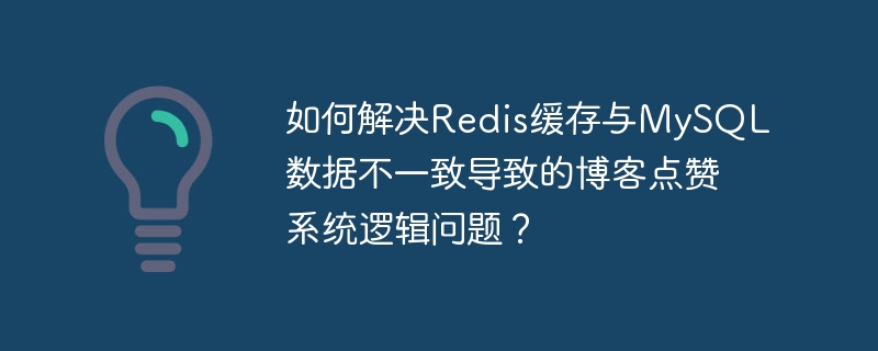 如何解决Redis缓存与MySQL数据不一致导致的博客点赞系统逻辑问题？