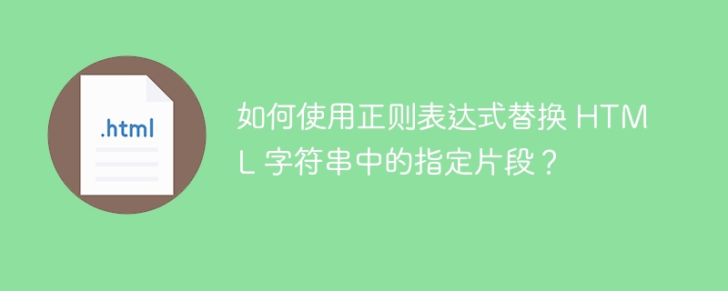 如何使用正则表达式替换 HTML 字符串中的指定片段？ 
