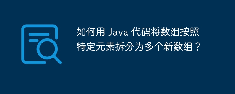 如何用 Java 代码将数组按照特定元素拆分为多个新数组？
