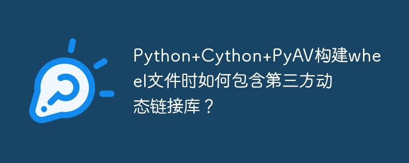 Python+Cython+PyAV构建wheel文件时如何包含第三方动态链接库？