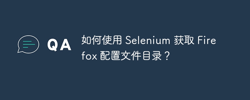 如何使用 Selenium 获取 Firefox 配置文件目录？
