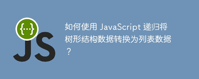 如何使用 JavaScript 递归将树形结构数据转换为列表数据？