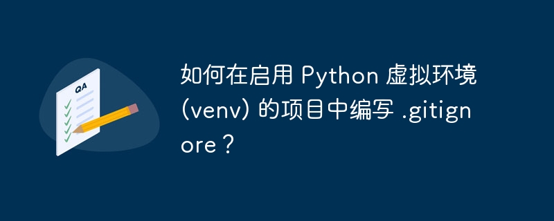 如何在启用 Python 虚拟环境 (venv) 的项目中编写 .gitignore？