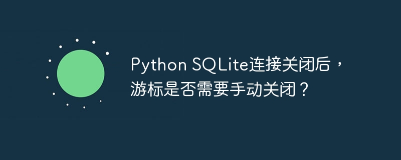 Python SQLite连接关闭后,游标是否需要手动关闭?