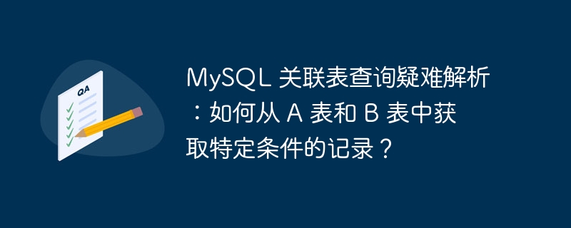 MySQL 关联表查询疑难解析:如何从 A 表和 B 表中获取特定条件的记录?